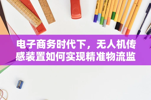 电子商务时代下，无人机传感装置如何实现精准物流监控？