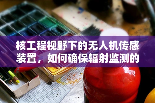 核工程视野下的无人机传感装置，如何确保辐射监测的精准与安全？