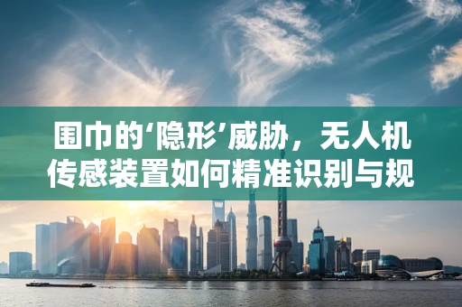围巾的‘隐形’威胁，无人机传感装置如何精准识别与规避？