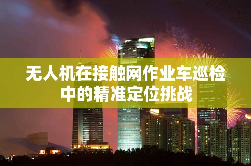 无人机在接触网作业车巡检中的精准定位挑战