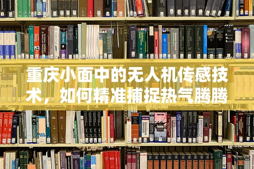 重庆小面中的无人机传感技术，如何精准捕捉热气腾腾的瞬间？