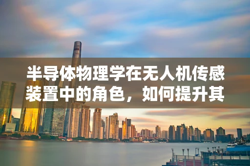 半导体物理学在无人机传感装置中的角色，如何提升其性能与效率？