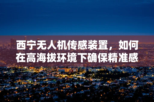 西宁无人机传感装置，如何在高海拔环境下确保精准感知？
