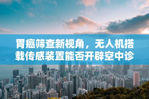 胃癌筛查新视角，无人机搭载传感装置能否开辟空中诊断之路？