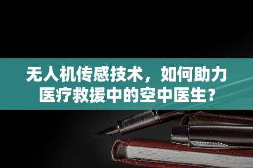 无人机传感技术，如何助力医疗救援中的空中医生？