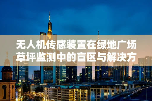 无人机传感装置在绿地广场草坪监测中的盲区与解决方案