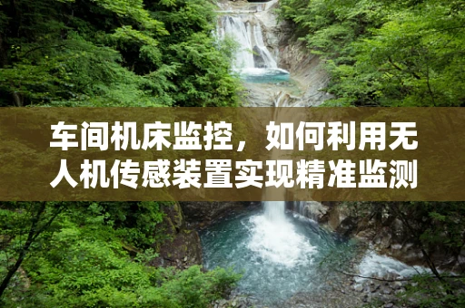 车间机床监控，如何利用无人机传感装置实现精准监测？