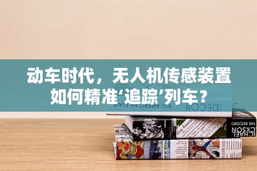 动车时代，无人机传感装置如何精准‘追踪’列车？