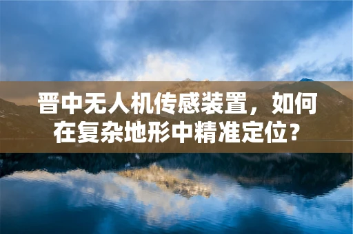 晋中无人机传感装置，如何在复杂地形中精准定位？