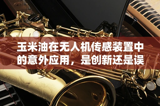 玉米油在无人机传感装置中的意外应用，是创新还是误用？