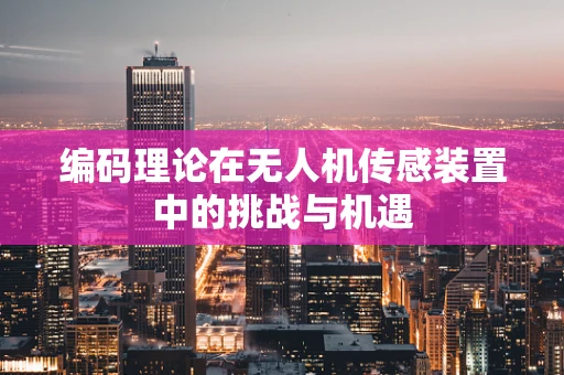 编码理论在无人机传感装置中的挑战与机遇