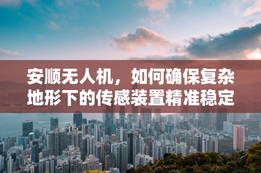安顺无人机，如何确保复杂地形下的传感装置精准稳定？
