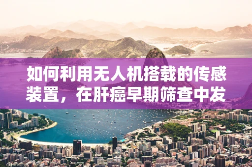 如何利用无人机搭载的传感装置，在肝癌早期筛查中发挥关键作用？