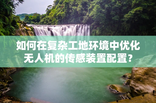 如何在复杂工地环境中优化无人机的传感装置配置？