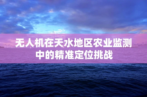 无人机在天水地区农业监测中的精准定位挑战