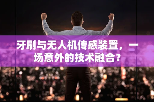 牙刷与无人机传感装置，一场意外的技术融合？