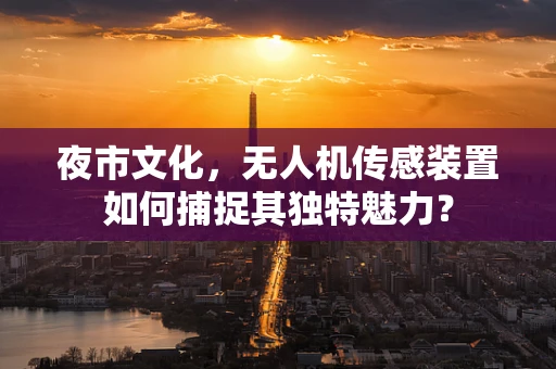 夜市文化，无人机传感装置如何捕捉其独特魅力？