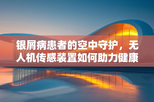 银屑病患者的空中守护，无人机传感装置如何助力健康监测？