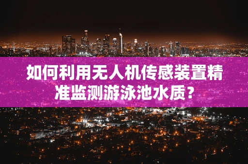 如何利用无人机传感装置精准监测游泳池水质？