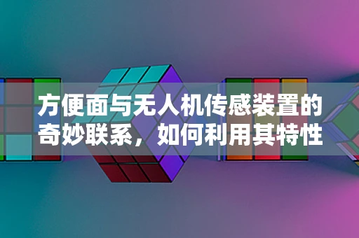 方便面与无人机传感装置的奇妙联系，如何利用其特性优化飞行稳定性？