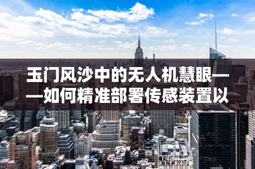 玉门风沙中的无人机慧眼——如何精准部署传感装置以应对极端环境挑战？