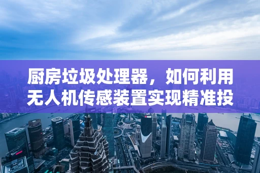 厨房垃圾处理器，如何利用无人机传感装置实现精准投放？