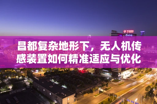 昌都复杂地形下，无人机传感装置如何精准适应与优化？
