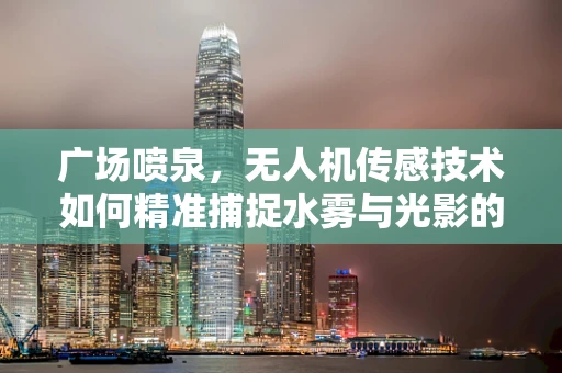 广场喷泉，无人机传感技术如何精准捕捉水雾与光影的交响曲？