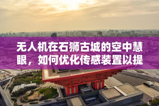 无人机在石狮古城的空中慧眼，如何优化传感装置以提升古城保护效率？