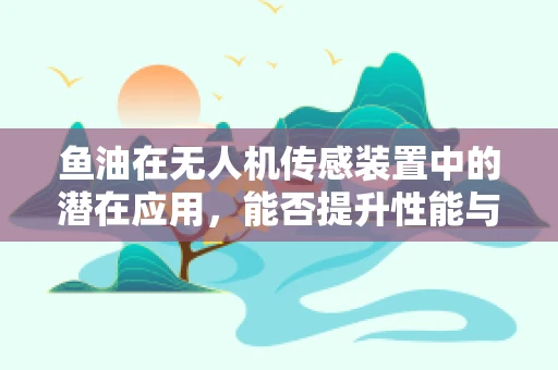 鱼油在无人机传感装置中的潜在应用，能否提升性能与耐用性？