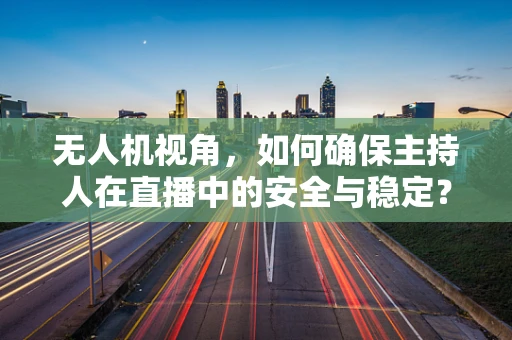 无人机视角，如何确保主持人在直播中的安全与稳定？