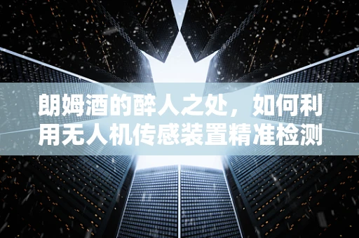 朗姆酒的醉人之处，如何利用无人机传感装置精准检测其质量？