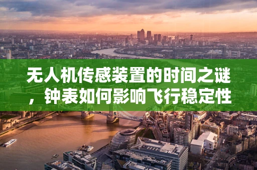 无人机传感装置的时间之谜，钟表如何影响飞行稳定性？