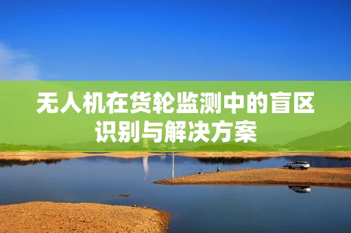 无人机在货轮监测中的盲区识别与解决方案