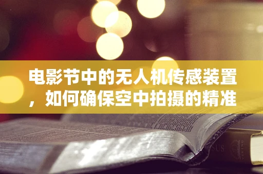 电影节中的无人机传感装置，如何确保空中拍摄的精准与安全？