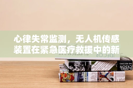 心律失常监测，无人机传感装置在紧急医疗救援中的新角色？
