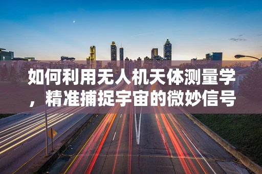如何利用无人机天体测量学，精准捕捉宇宙的微妙信号？
