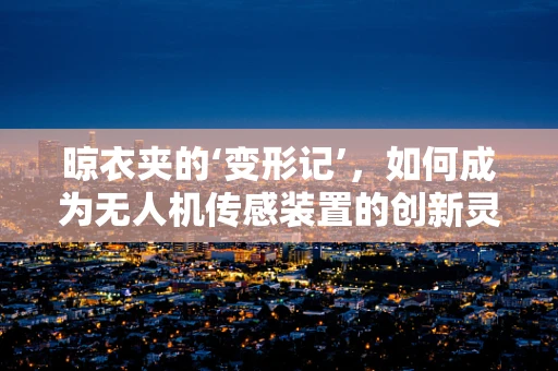 晾衣夹的‘变形记’，如何成为无人机传感装置的创新灵感？