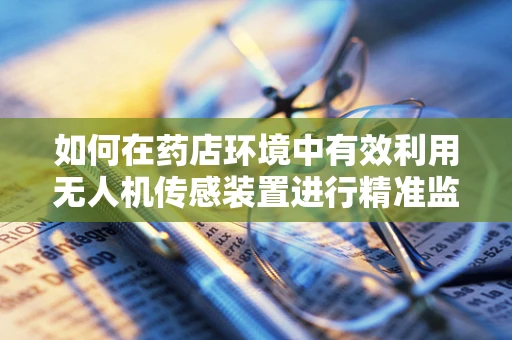 如何在药店环境中有效利用无人机传感装置进行精准监控？