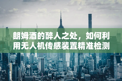 朗姆酒的醉人之处，如何利用无人机传感装置精准检测其挥发？