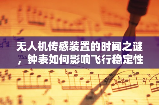 无人机传感装置的时间之谜，钟表如何影响飞行稳定性？