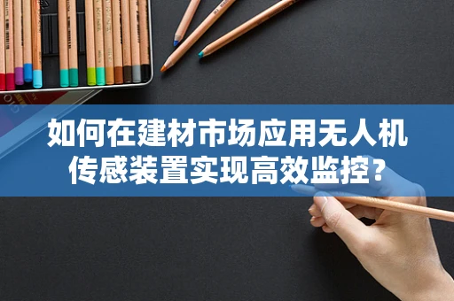 如何在建材市场应用无人机传感装置实现高效监控？