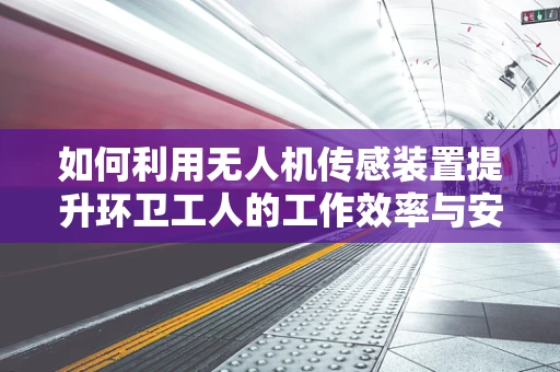 如何利用无人机传感装置提升环卫工人的工作效率与安全？