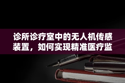 诊所诊疗室中的无人机传感装置，如何实现精准医疗监测？