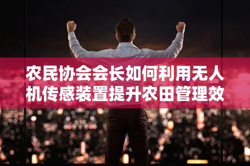 农民协会会长如何利用无人机传感装置提升农田管理效率？