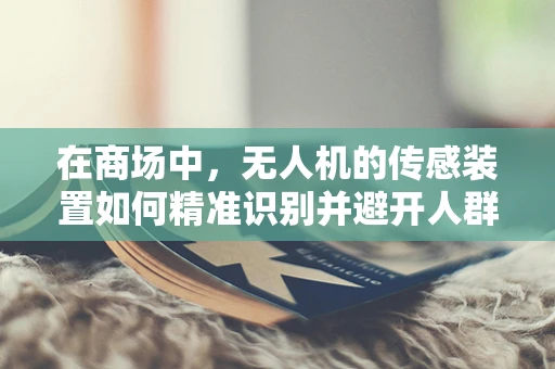 在商场中，无人机的传感装置如何精准识别并避开人群？