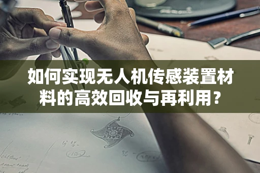 如何实现无人机传感装置材料的高效回收与再利用？