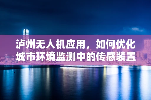 泸州无人机应用，如何优化城市环境监测中的传感装置布局？