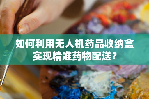 如何利用无人机药品收纳盒实现精准药物配送？