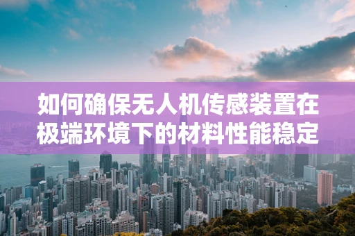 如何确保无人机传感装置在极端环境下的材料性能稳定性？